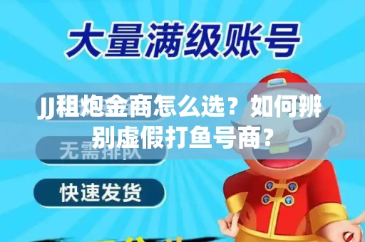 JJ租炮金商怎么选？如何辨别虚假打鱼号商？