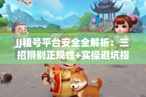 JJ租号平台安全全解析：三招辨别正规性+实操避坑指南
