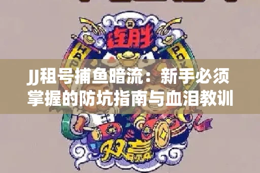 JJ租号捕鱼暗流：新手必须掌握的防坑指南与血泪教训
